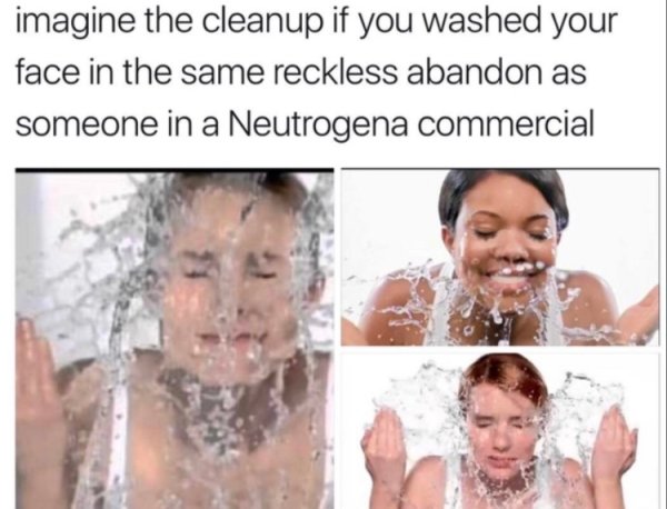 memes - c&c group plc - imagine the cleanup if you washed your face in the same reckless abandon as someone in a Neutrogena commercial