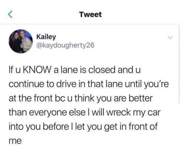 memes - angle - Tweet Kailey If u Know a lane is closed and u continue to drive in that lane until you're at the front bc u think you are better than everyone else I will wreck my car into you before I let you get in front of me