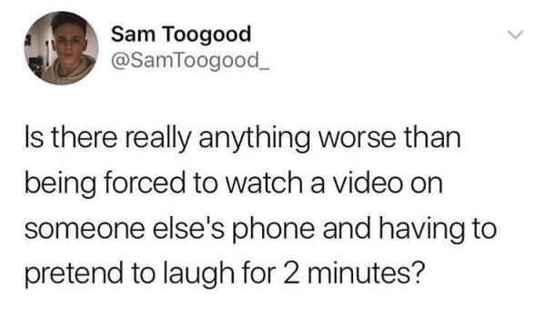 memes - Sam Toogood Is there really anything worse than being forced to watch a video on someone else's phone and having to pretend to laugh for 2 minutes?