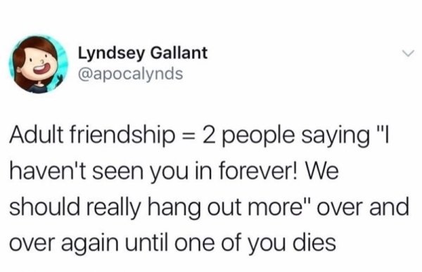 memes - Lyndsey Gallant Adult friendship 2 people saying "I haven't seen you in forever! We should really hang out more" over and over again until one of you dies