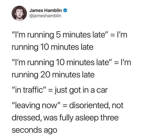 memes - Book - James Hamblin "I'm running 5 minutes late" I'm running 10 minutes late "I'm running 10 minutes late" I'm running 20 minutes late "in traffic" just got in a car "leaving now" disoriented, not dressed, was fully asleep three seconds ago