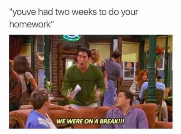 memes - ross from friends we were on a break - "youve had two weeks to do your homework" We Were On A Breakiii