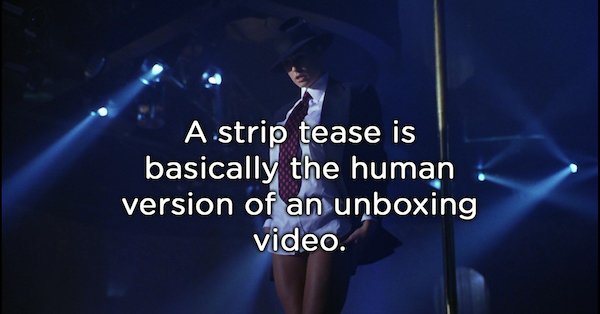 song - A strip tease is basically the human version of an unboxing video.