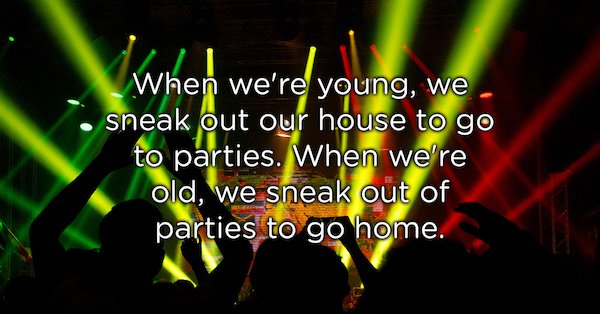 special effects - whert werden When we're young, we . sneak out our house to go to parties. When we're old, we sneak out of parties to go home.