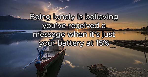 nature - Being lonely is believing you've received a message when it's just yourbattery at 15%