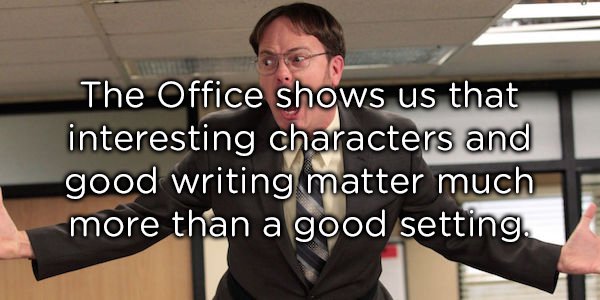 shoulder - The Office shows us that interesting characters and good writing matter much more than a good setting.