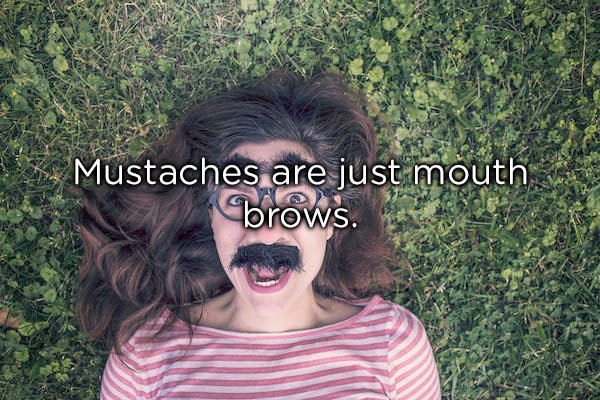 whimsical person - Mustaches are just mouth browS.