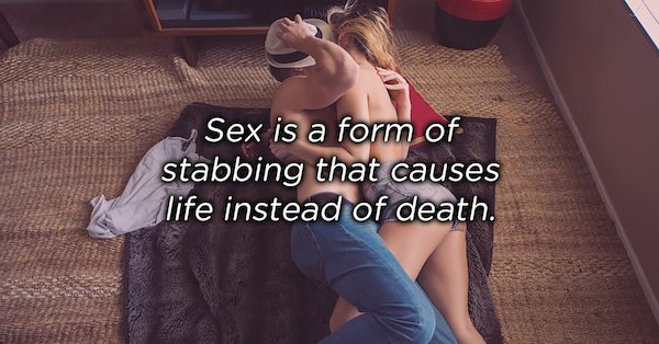 Sex is a form of stabbing that causes life instead of death.