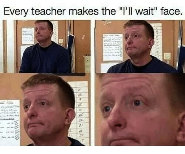 middle school meme - Every teacher makes the "I'll wait" face. Sisende