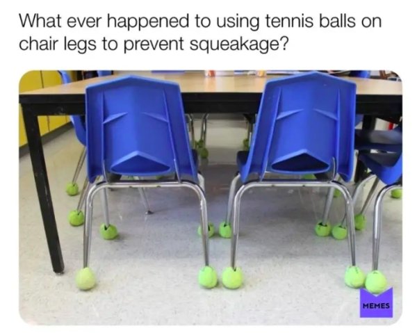 chair - What ever happened to using tennis balls on chair legs to prevent squeakage? Memes
