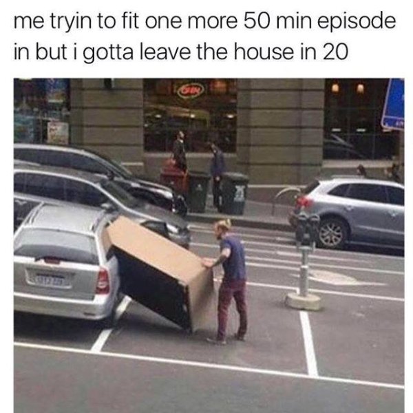 ll make it fit meme - me tryin to fit one more 50 min episode in but i gotta leave the house in 20