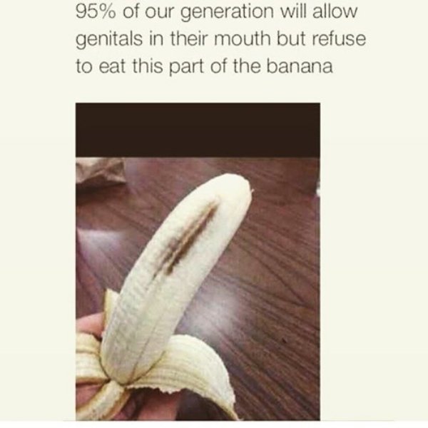 banana genital meme - 95% of our generation will allow genitals in their mouth but refuse to eat this part of the banana