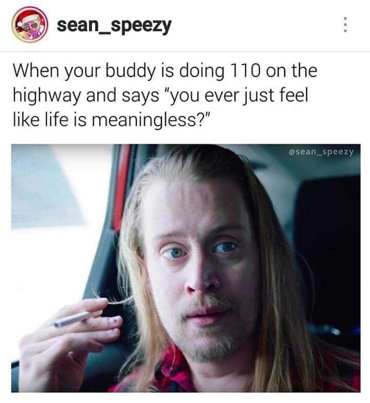 memes - your buddy is doing 110 - sean_speezy When your buddy is doing 110 on the highway and says "you ever just feel life is meaningless?"