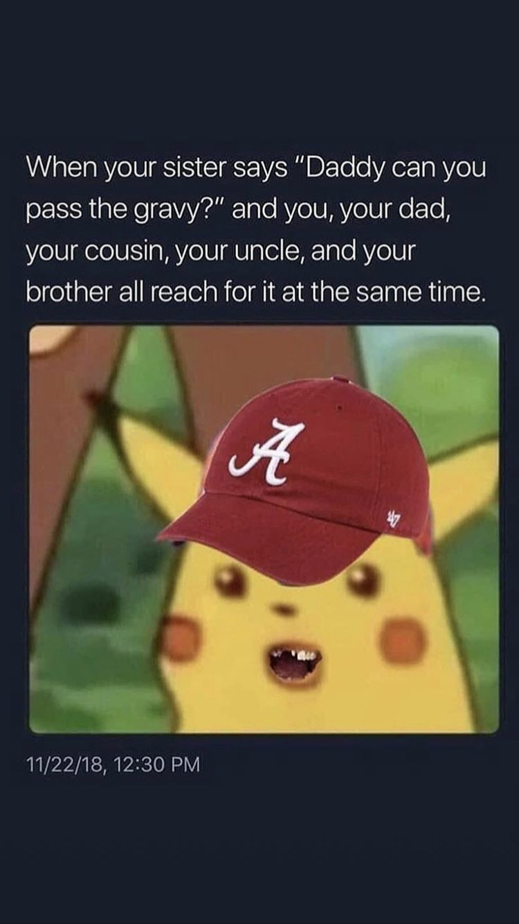 memes - pikachu alabama memes - When your sister says "Daddy can you pass the gravy?" and you, your dad, your cousin, your uncle, and your brother all reach for it at the same time. 112218,