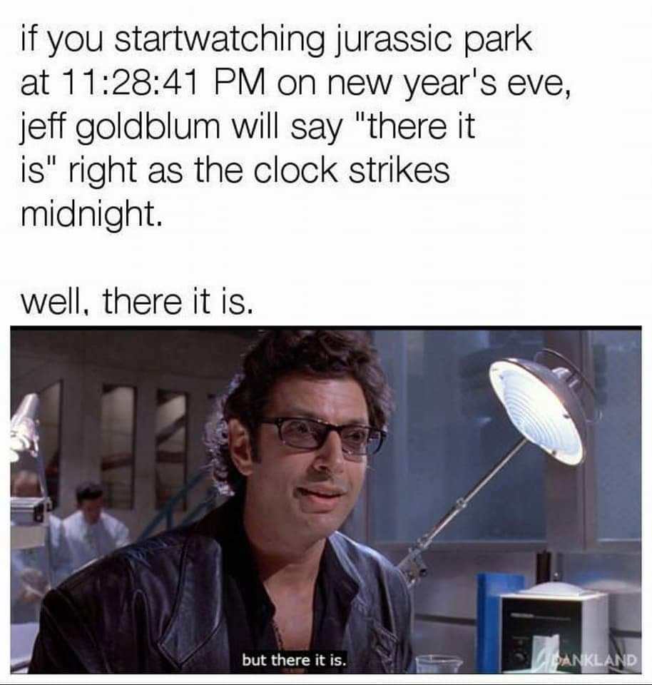 memes - photo caption - if you startwatching jurassic park at 41 Pm on new year's eve, jeff goldblum will say "there it is" right as the clock strikes midnight. well, there it is. but there it is. Bankland