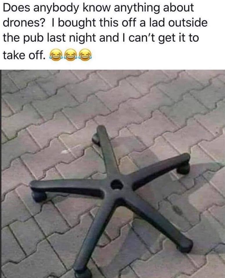 memes - Does anybody know anything about drones? I bought this off a lad outside the pub last night and I can't get it to take off. esa