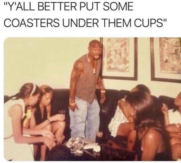 memes - y all better put some coasters - "Y'All Better Put Some Coasters Under Them Cups"