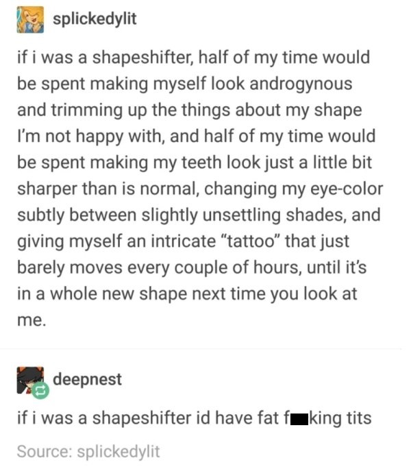 Patrick Stewart - splickedylit if i was a shapeshifter, half of my time would be spent making myself look androgynous and trimming up the things about my shape I'm not happy with, and half of my time would be spent making my teeth look just a little bit s