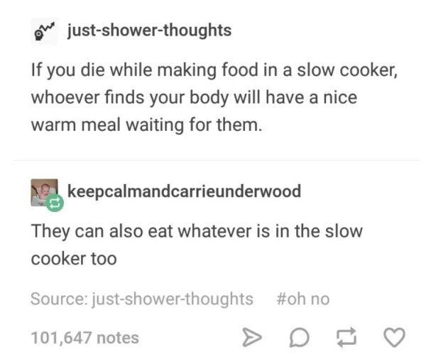 on justshowerthoughts If you die while making food in a slow cooker, whoever finds your body will have a nice warm meal waiting for them. 10 keepcalmandcarrieunderwood They can also eat whatever is in the slow cooker too Source justshowerthoughts no…