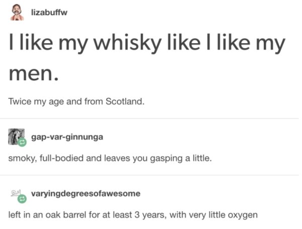 document - lizabuffw I my whisky I my men. Twice my age and from Scotland. gapvarginnunga smoky, fullbodied and leaves you gasping a little. an varyingdegreesofawesome left in an oak barrel for at least 3 years, with very little oxygen