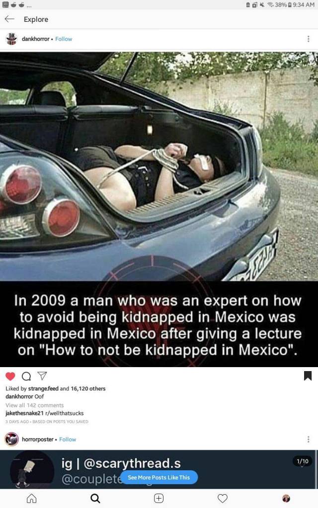 bumper - ea 38% Explore dankhorror In 2009 a man who was an expert on how to avoid being kidnapped in Mexico was kidnapped in Mexico after giving a lecture on "How to not be kidnapped in Mexico". d by strange feed and 16,120 others dankhorror Oof View all