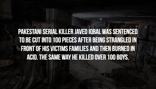 darkness - Pakestani Serial Killer Javed Iqbal Was Sentenced To Be Cut Into 100 Pieces After Being Strangled In Front Of His Victims Families And Then Burned In Acid. The Same Way He Killed Over 100 Boys.