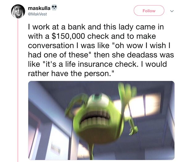 life insurance check meme - maskulla v I work at a bank and this lady came in with a $150,000 check and to make conversation I was "oh wow I wish | had one of these" then she deadass was "it's a life insurance check. I would rather have the person."