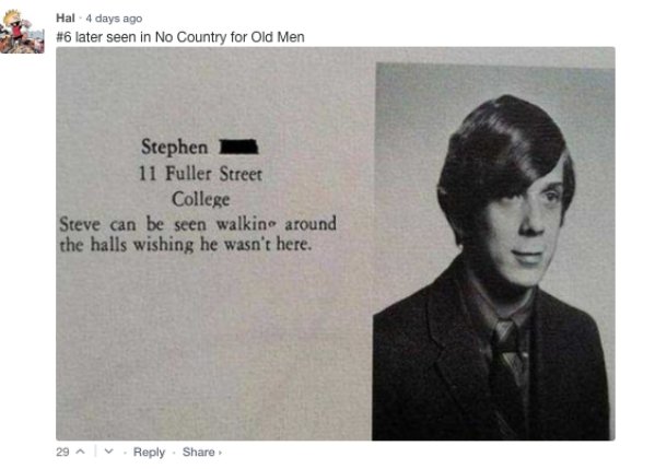 funny yearbook quotes - Hal. 4 days ago later seen in No Country for Old Men Stephen 11 Fuller Street College Steve can be seen walkin around the halls wishing he wasn't here. 29 .