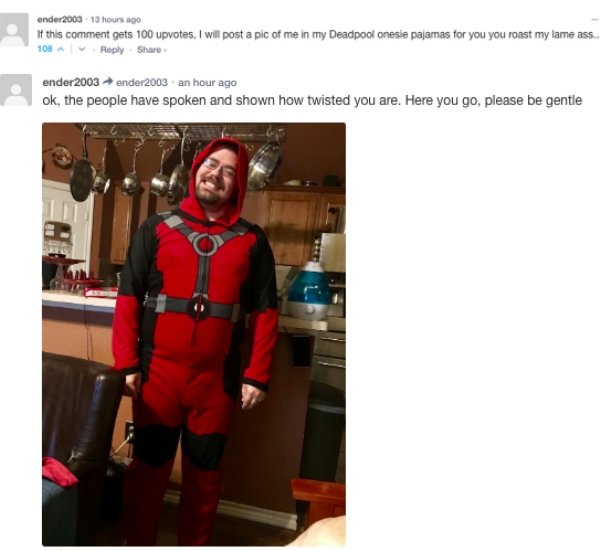 costume - onder2003 13 hours ago If this comment gets 100 upvotes, I will post a pic of me in my Deadpool onesie pajamas for you you roast my lame ass.. 108 ender 2003 ender2003 an hour ago ok, the people have spoken and shown how twisted you are. Here yo