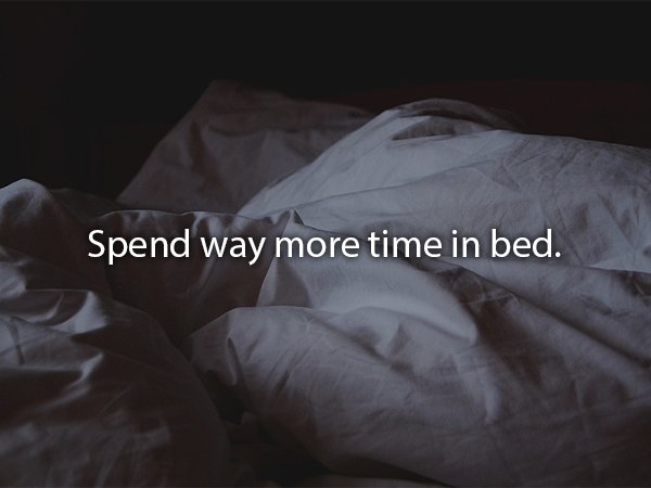 Spend way more time in bed.