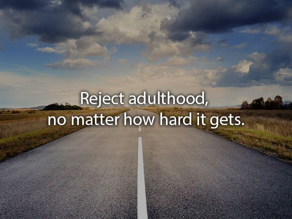 Reject adulthood, no matter how hard it gets.