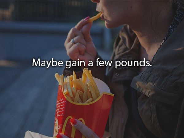 French fries - Maybe gain a few pounds.