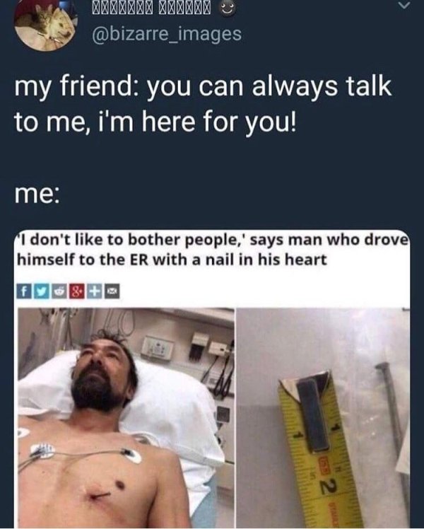 don t like people meme - ''''''''''' my friend you can always talk to me, i'm here for you! me "I don't to bother people,' says man who drove himself to the Er with a nail in his heart 58 2