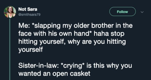 funny dark humor - Not Sara Me slapping my older brother in the face with his own hand haha stop hitting yourself, why are you hitting yourself Sisterinlaw crying is this why you wanted an open casket