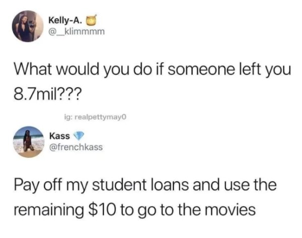 student loans wins lottery meme - KellyA. What would you do if someone left you 8.7mil??? ig realpettymayo Kass Pay off my student loans and use the remaining $10 to go to the movies