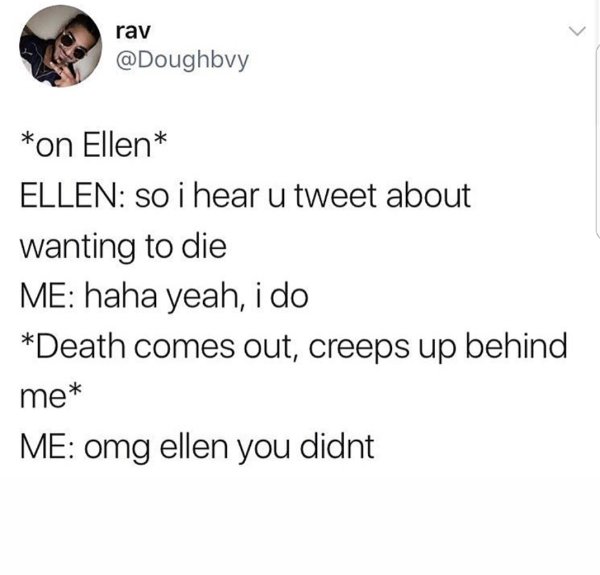 oh you re a foodie - rav on Ellen Ellen so i hear u tweet about wanting to die Me haha yeah, i do Death comes out, creeps up behind me Me omg ellen you didnt