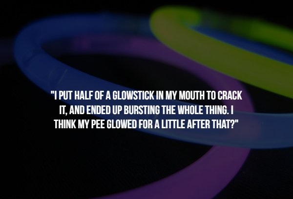 lattlay fottfoy - "I Put Half Of A Glowstick In My Mouth To Crack It, And Ended Up Bursting The Whole Thing. I Think My Pee Glowed For A Little After That?"