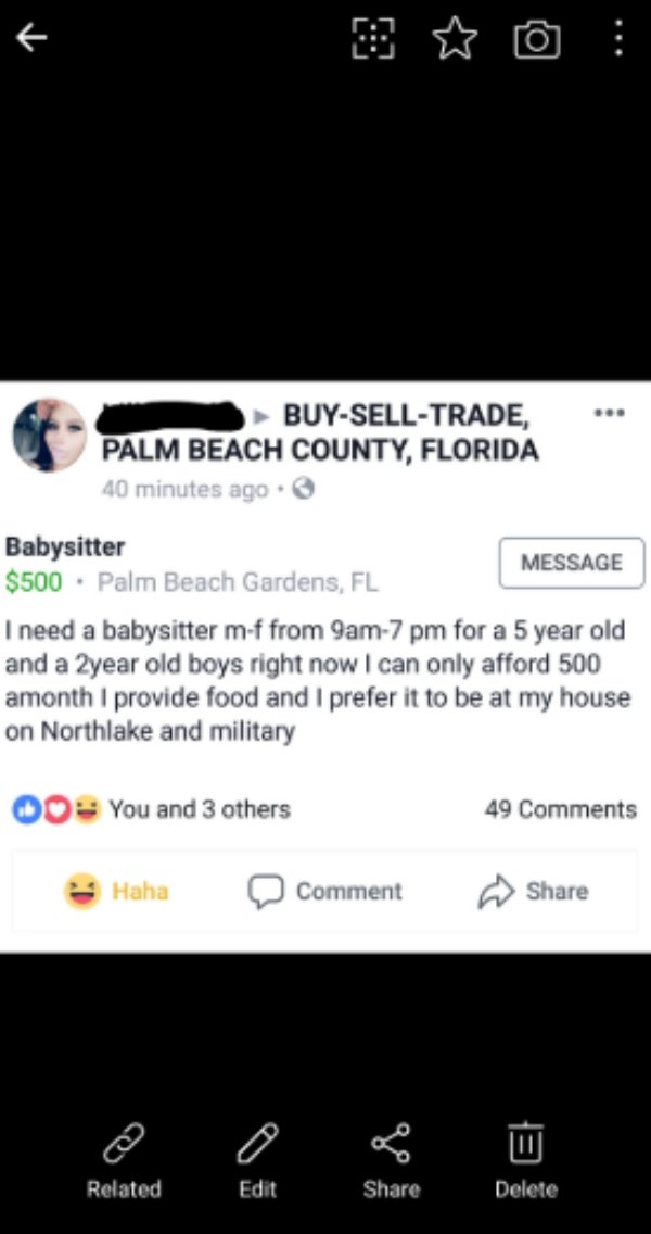 choosing beggars - BuySellTrade, Palm Beach County, Florida 40 minutes ago Babysitter Message $500. Palm Beach Gardens, Fl I need a babysitter mf from 9am7 pm for a 5 year old and a 2year old boys right now I can only afford 500 amonth I provide food and 