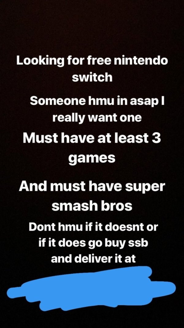 choosing beggars - singapore - Looking for free nintendo switch Someone hmu in asap | really want one Must have at least 3 games And must have super smash bros Dont hmu if it doesnt or if it does go buy ssb and deliver it at