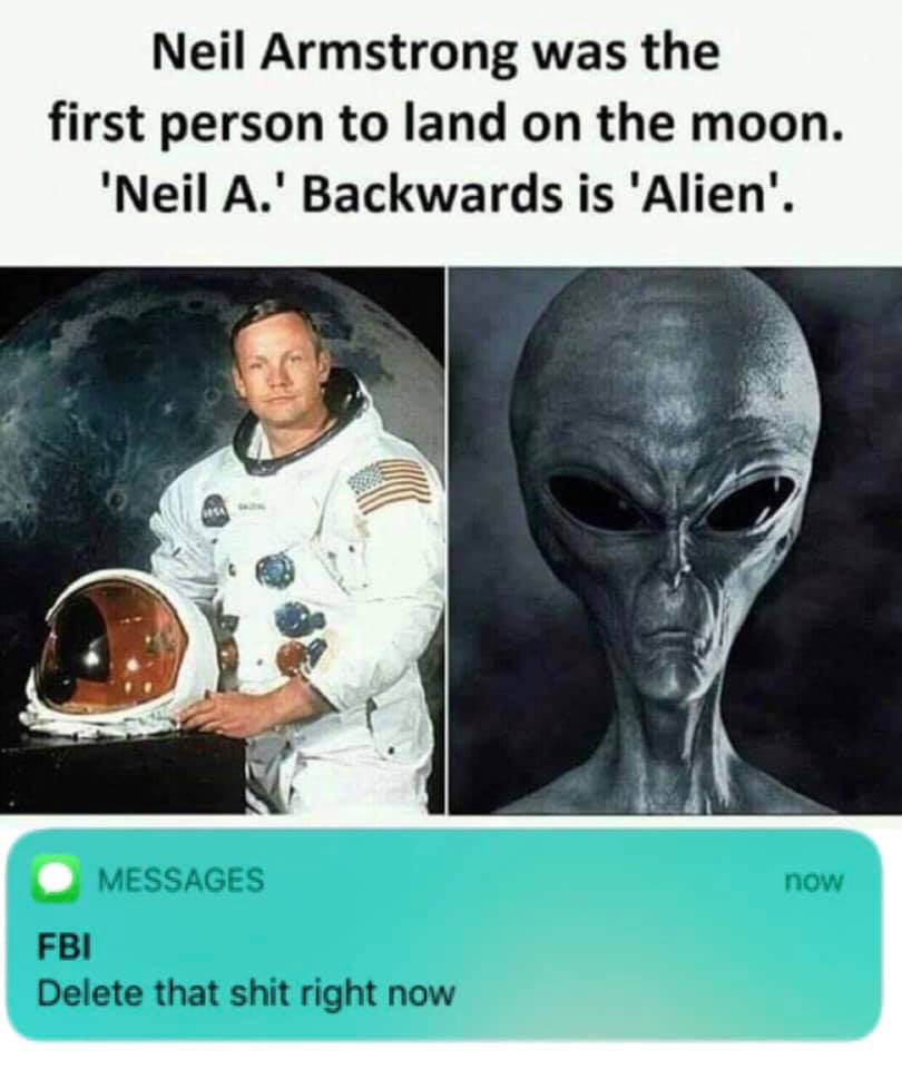 neil armstrong alien - Neil Armstrong was the first person to land on the moon. 'Neil A.' Backwards is 'Alien'. now Messages Fbi Delete that shit right now