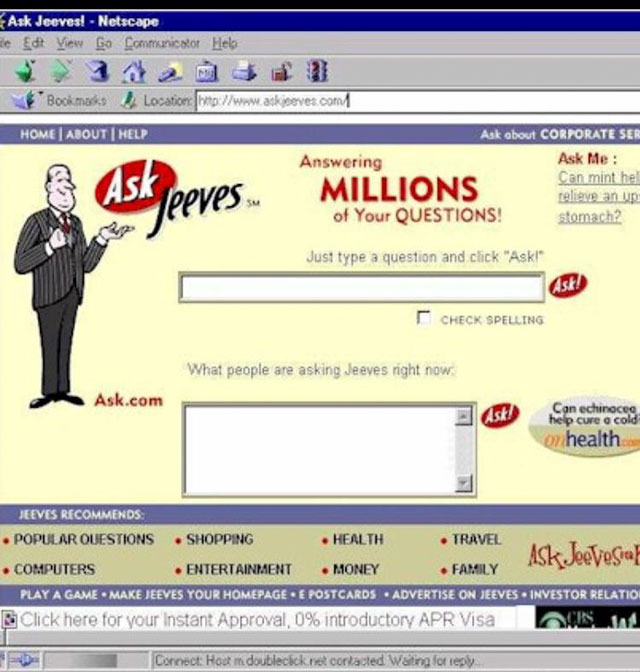 ask jeeves . - Ask Jeeves! Netscape de Edt View Go Comunicator Help Bookmarks Location Home About | Help Ask about Corporate Ser Answering Ask Me Can mint hel relieve an up of Your Questions! stomach Millions leeves Just type a question and click "Aski" C