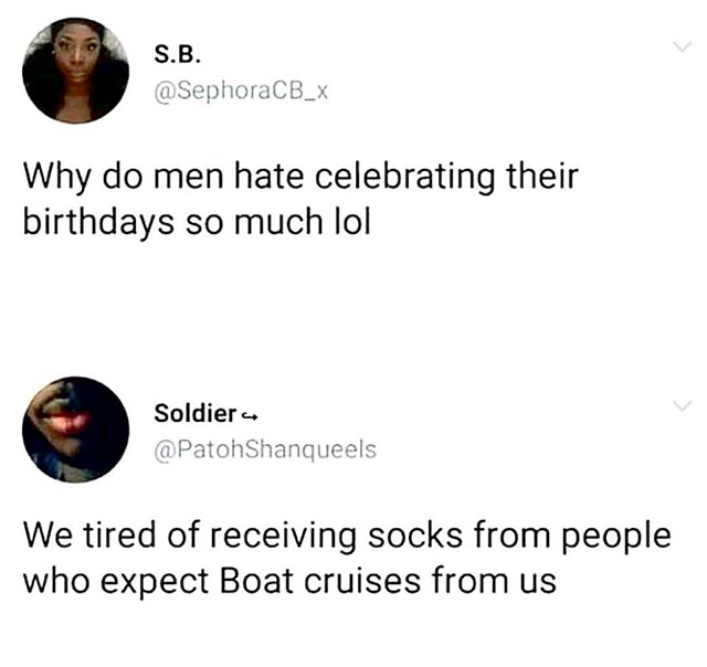 S.B. Why do men hate celebrating their birthdays so much lol Soldier Shanqueels We tired of receiving socks from people who expect Boat cruises from us