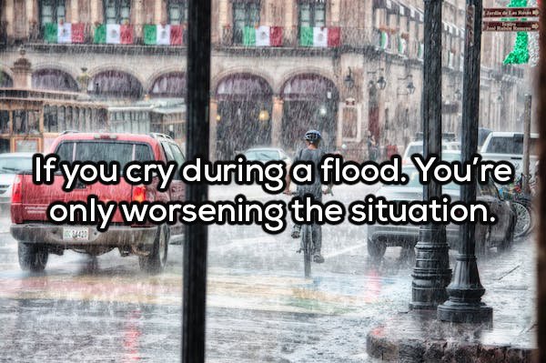 rainy season - If you cry during a flood. You're only worsening the situation.