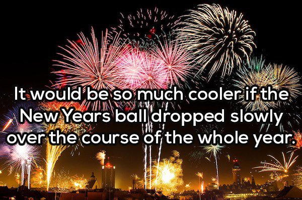 happy new year 2019 friends and family - 94 Pass M M It would be so much cooler if the New Years ball dropped slowly over the course of the whole year.