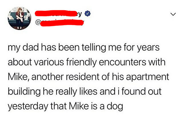angle - my dad has been telling me for years about various friendly encounters with Mike, another resident of his apartment building he really and i found out yesterday that Mike is a dog