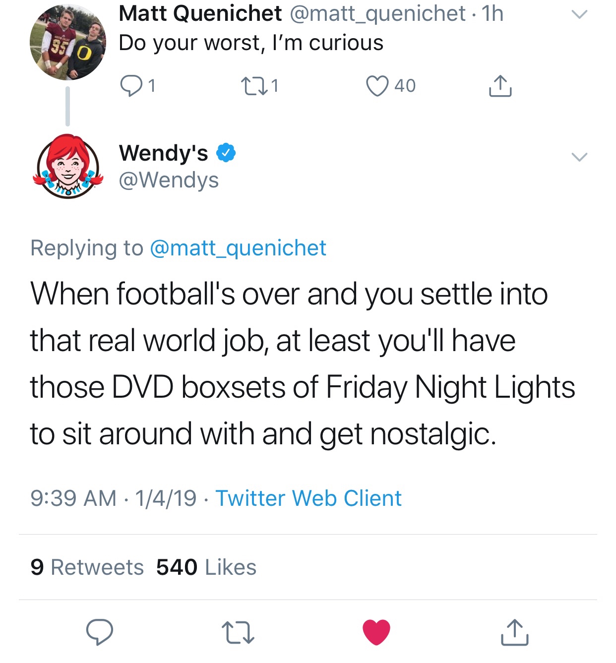 tweet - wendy's company - Matt Quenichet 1h Do your worst, I'm curious 01 271 40 1 Wendy's When football's over and you settle into that real world job, at least you'll have those Dvd boxsets of Friday Night Lights to sit around with and get nostalgic. 14
