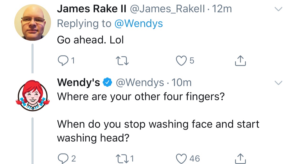 tweet - wendys roast - James Rake Il 12m Go ahead. Lol 1 Wendy's ~ 10m Where are your other four fingers? When do you stop washing face and start washing head? 22 221 46