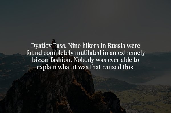 atmosphere - Dyatlov Pass. Nine hikers in Russia were found completely mutilated in an extremely bizzar fashion. Nobody was ever able to explain what it was that caused this.