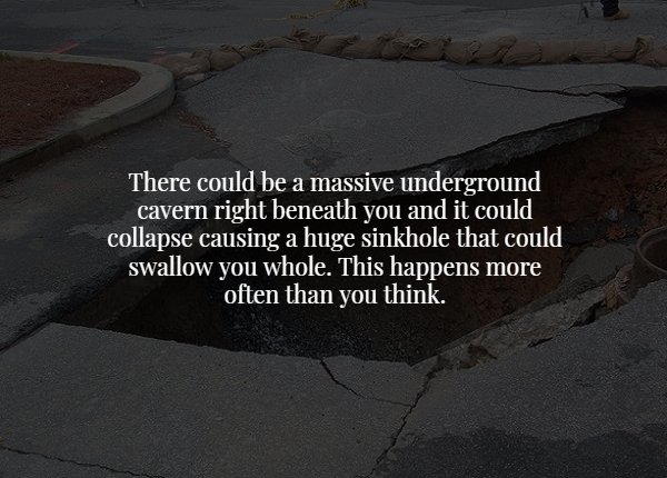 asphalt - There could be a massive underground cavern right beneath you and it could collapse causing a huge sinkhole that could swallow you whole. This happens more often than you think.