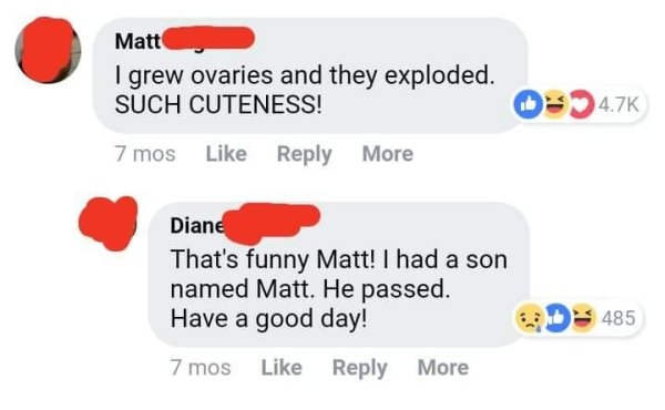 r oldpeoplefacebook best posts - Matt I grew ovaries and they exploded. Such Cuteness! 7 mos More Diane That's funny Matt! I had a son named Matt. He passed. Have a good day! 485 7 mos More